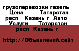 грузоперевозки газель  › Цена ­ 13 - Татарстан респ., Казань г. Авто » Услуги   . Татарстан респ.,Казань г.